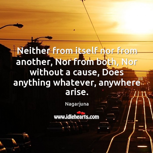Neither from itself nor from another, nor from both, nor without a cause, does anything whatever, anywhere arise. Image