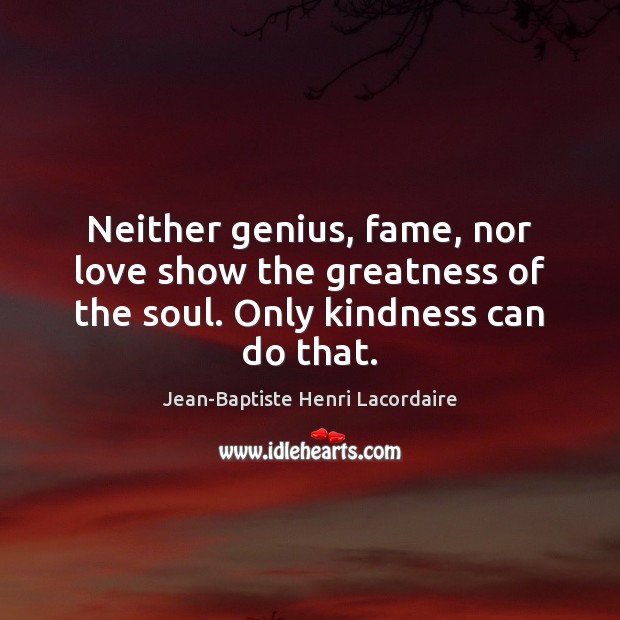 Neither genius, fame, nor love show the greatness of the soul. Only kindness can do that. Jean-Baptiste Henri Lacordaire Picture Quote