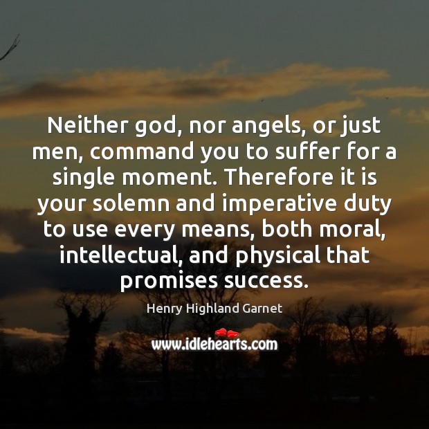 Neither God, nor angels, or just men, command you to suffer for Henry Highland Garnet Picture Quote