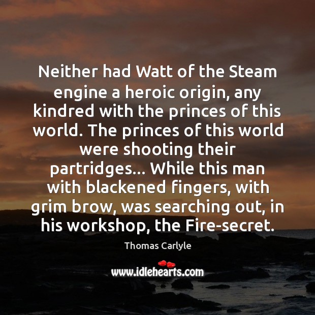 Neither had Watt of the Steam engine a heroic origin, any kindred 