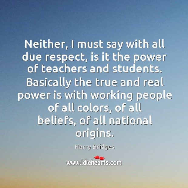 Neither, I must say with all due respect, is it the power of teachers and students. Harry Bridges Picture Quote