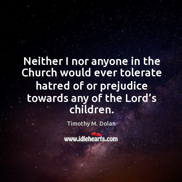 Neither I nor anyone in the church would ever tolerate hatred of or prejudice towards any of the lord’s children. Timothy M. Dolan Picture Quote