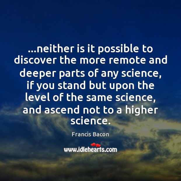 …neither is it possible to discover the more remote and deeper parts Francis Bacon Picture Quote