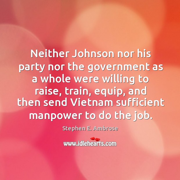 Neither johnson nor his party nor the government as a whole were willing to raise, train Stephen E. Ambrose Picture Quote