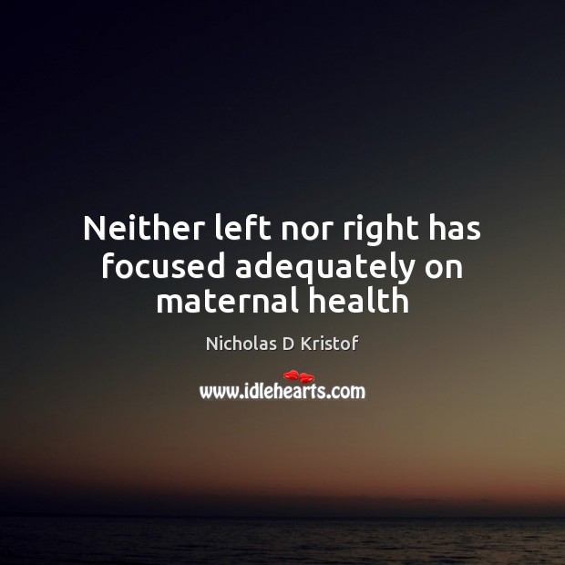 Neither left nor right has focused adequately on maternal health Nicholas D Kristof Picture Quote