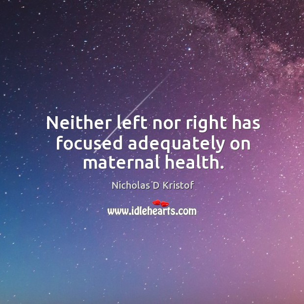 Neither left nor right has focused adequately on maternal health. Nicholas D Kristof Picture Quote