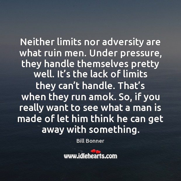 Neither limits nor adversity are what ruin men. Under pressure, they handle 