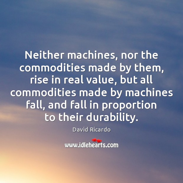 Neither machines, nor the commodities made by them, rise in real value, David Ricardo Picture Quote