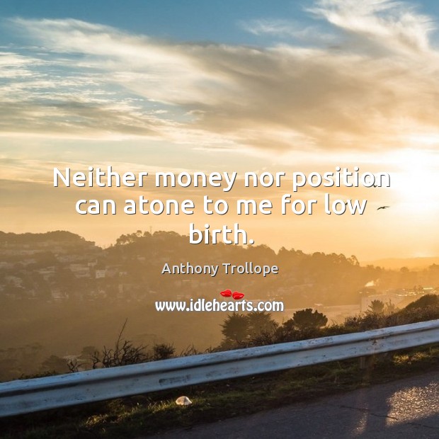 Neither money nor position can atone to me for low birth. Anthony Trollope Picture Quote