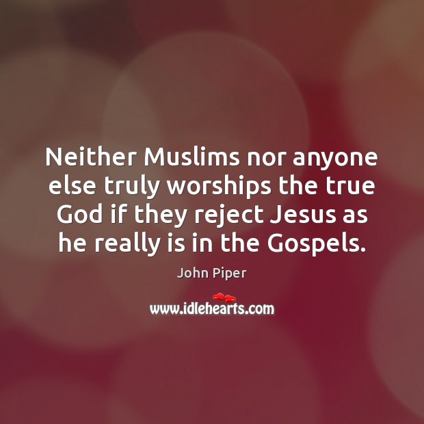 Neither Muslims nor anyone else truly worships the true God if they John Piper Picture Quote