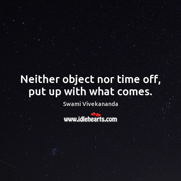 Neither object nor time off, put up with what comes. Swami Vivekananda Picture Quote