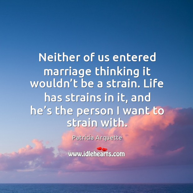 Neither of us entered marriage thinking it wouldn’t be a strain. Life has strains in it Patricia Arquette Picture Quote