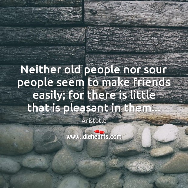 Neither old people nor sour people seem to make friends easily; for Image