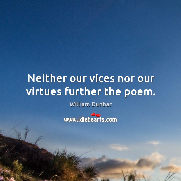 Neither our vices nor our virtues further the poem. William Dunbar Picture Quote
