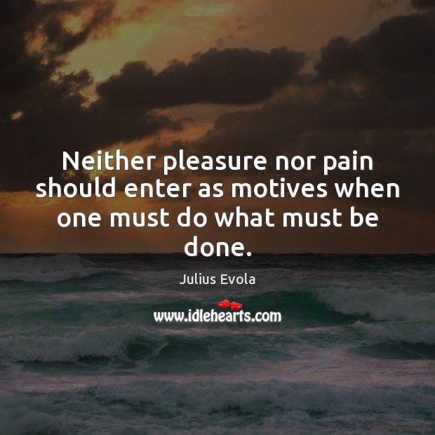 Neither pleasure nor pain should enter as motives when one must do what must be done. Image