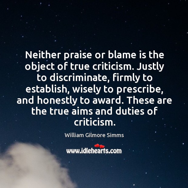 Neither praise or blame is the object of true criticism. Justly to discriminate, firmly to establish. William Gilmore Simms Picture Quote