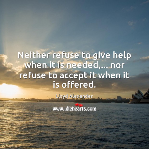 Neither refuse to give help when it is needed,… nor refuse to Lloyd Alexander Picture Quote