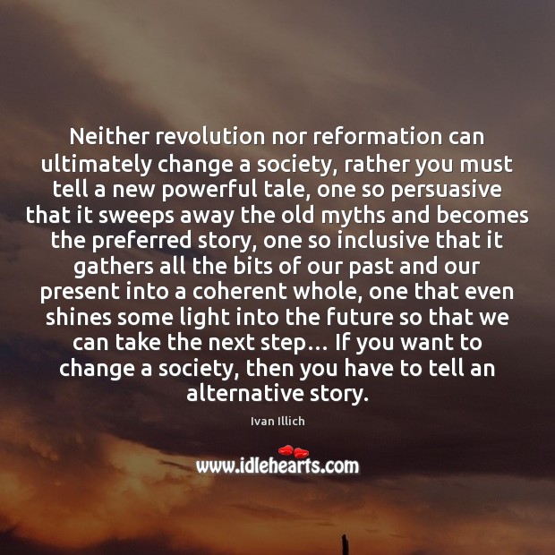 Neither revolution nor reformation can ultimately change a society, rather you must Ivan Illich Picture Quote