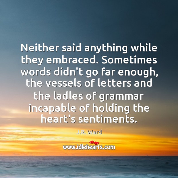 Neither said anything while they embraced. Sometimes words didn’t go far enough, J.R. Ward Picture Quote