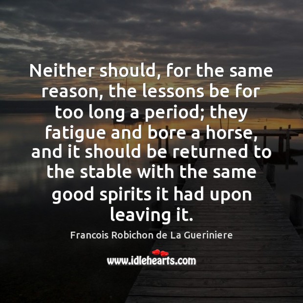 Neither should, for the same reason, the lessons be for too long Francois Robichon de La Gueriniere Picture Quote