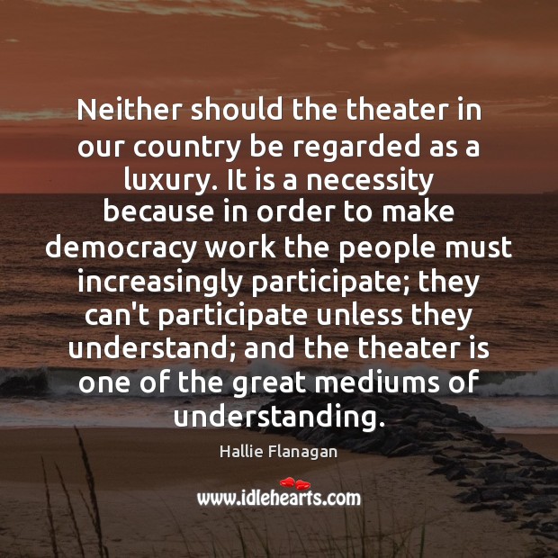 Neither should the theater in our country be regarded as a luxury. Hallie Flanagan Picture Quote