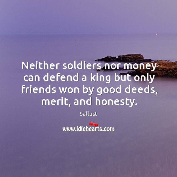 Neither soldiers nor money can defend a king but only friends won by good deeds, merit, and honesty. Sallust Picture Quote