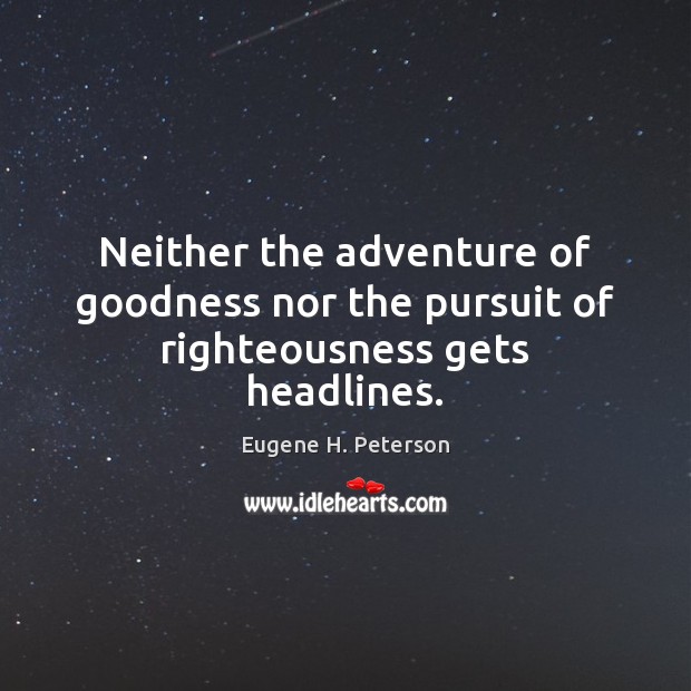 Neither the adventure of goodness nor the pursuit of righteousness gets headlines. Eugene H. Peterson Picture Quote