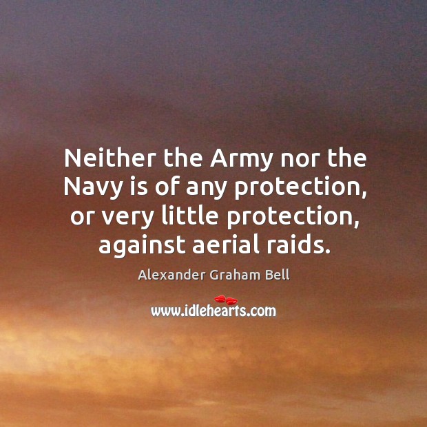 Neither the army nor the navy is of any protection, or very little protection, against aerial raids. Alexander Graham Bell Picture Quote
