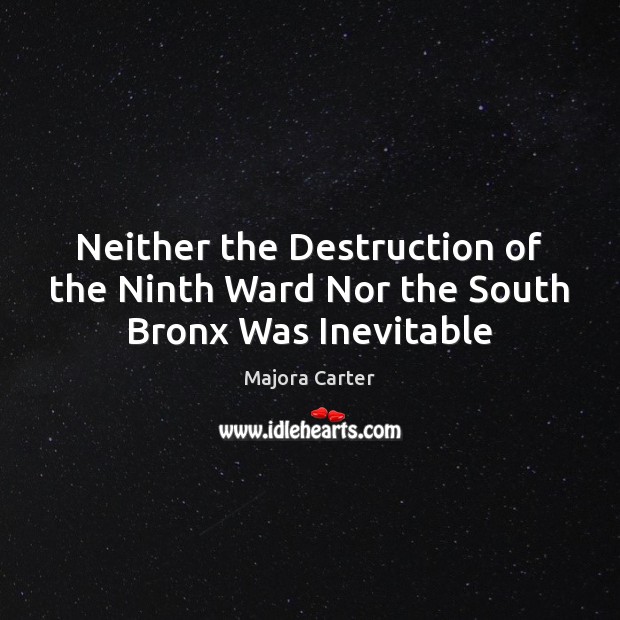 Neither the Destruction of the Ninth Ward Nor the South Bronx Was Inevitable Majora Carter Picture Quote