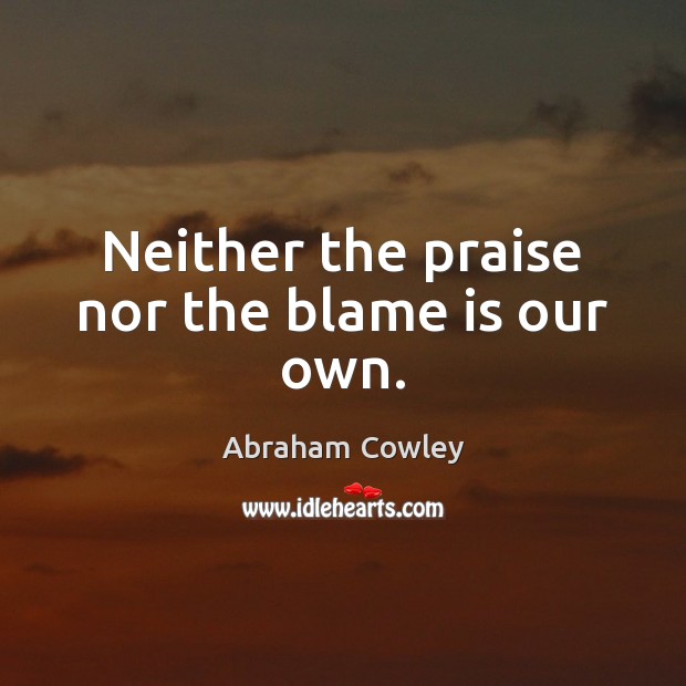 Neither the praise nor the blame is our own. Abraham Cowley Picture Quote