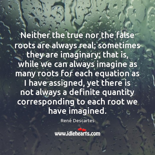 Neither the true nor the false roots are always real; sometimes they René Descartes Picture Quote