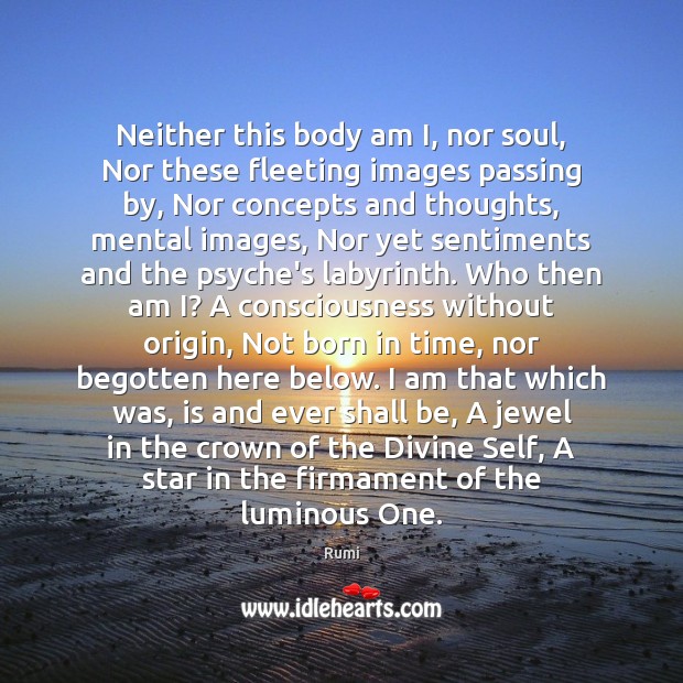 Neither this body am I, nor soul, Nor these fleeting images passing Rumi Picture Quote