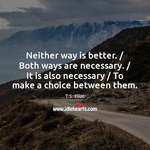 Neither way is better. / Both ways are necessary. / It is also necessary / T.S. Eliot Picture Quote