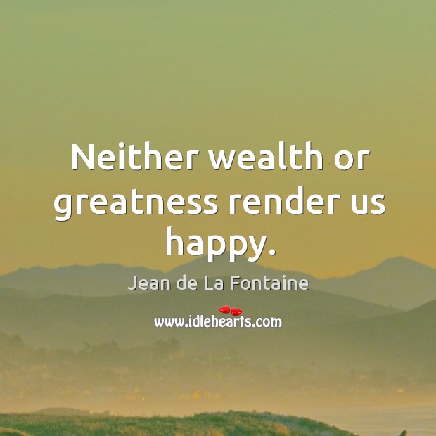 Neither wealth or greatness render us happy. Jean de La Fontaine Picture Quote