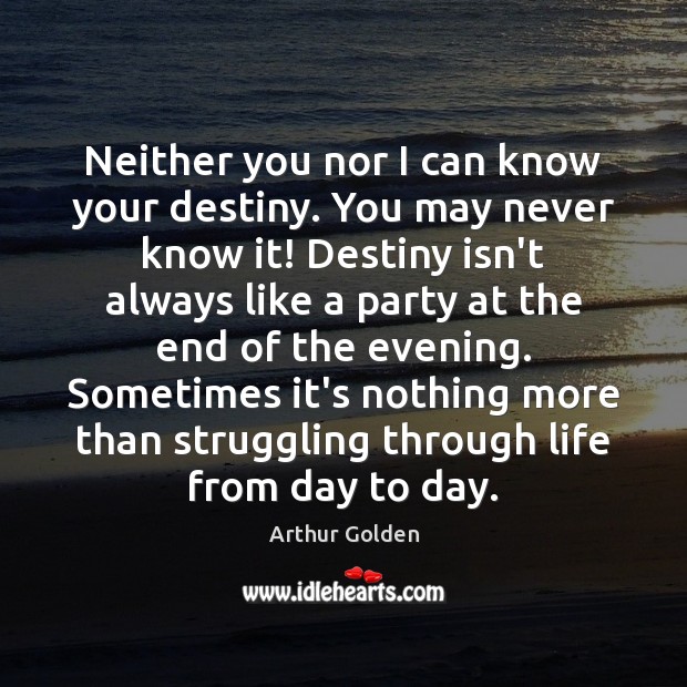 Neither you nor I can know your destiny. You may never know Arthur Golden Picture Quote
