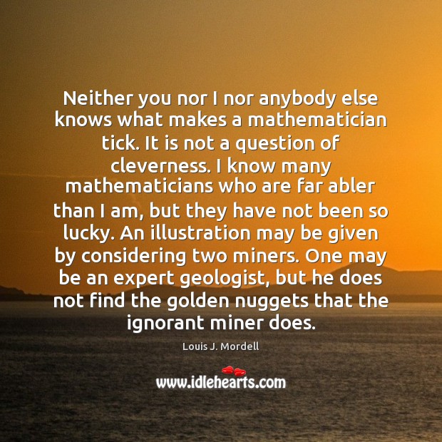Neither you nor I nor anybody else knows what makes a mathematician Louis J. Mordell Picture Quote
