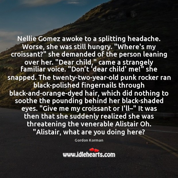 Nellie Gomez awoke to a splitting headache. Worse, she was still hungry. “ Gordon Korman Picture Quote