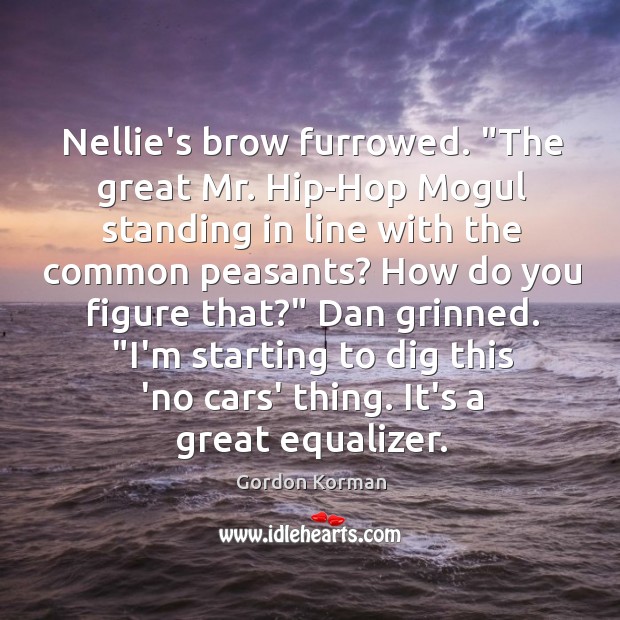 Nellie’s brow furrowed. “The great Mr. Hip-Hop Mogul standing in line with Gordon Korman Picture Quote