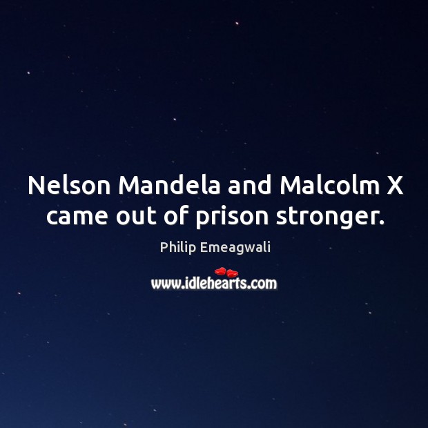 Nelson mandela and malcolm x came out of prison stronger. Philip Emeagwali Picture Quote