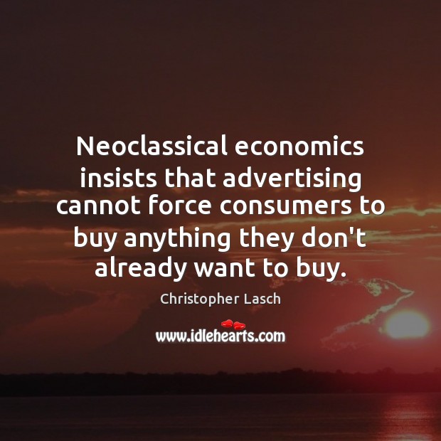 Neoclassical economics insists that advertising cannot force consumers to buy anything they 