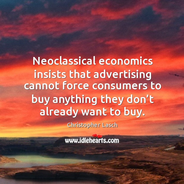 Neoclassical economics insists that advertising cannot force consumers to buy anything they don’t already want to buy. Christopher Lasch Picture Quote