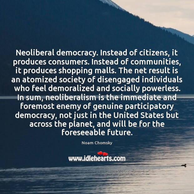 Neoliberal democracy. Instead of citizens, it produces consumers. Instead of communities, it Noam Chomsky Picture Quote