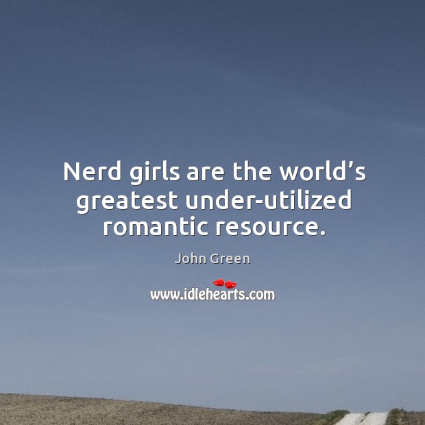 Nerd girls are the world’s greatest under-utilized romantic resource. John Green Picture Quote