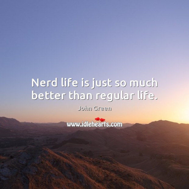 Nerd life is just so much better than regular life. John Green Picture Quote