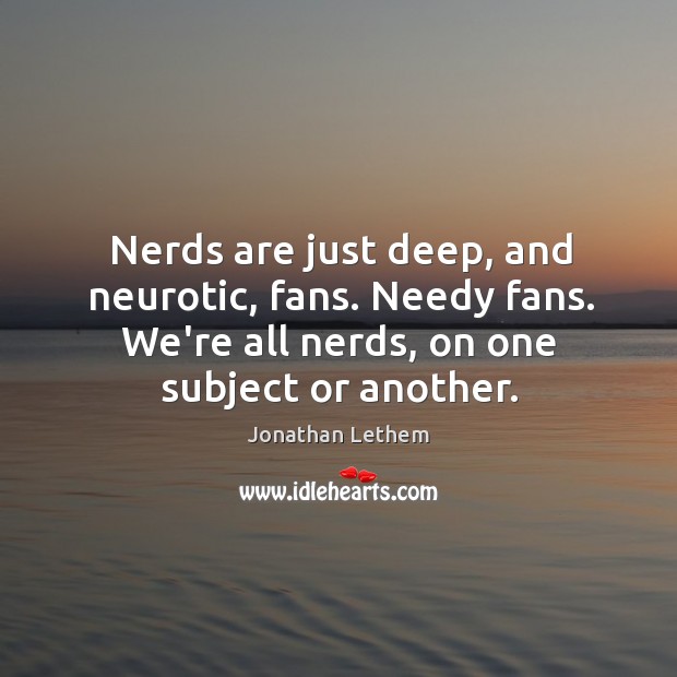 Nerds are just deep, and neurotic, fans. Needy fans. We’re all nerds, Jonathan Lethem Picture Quote