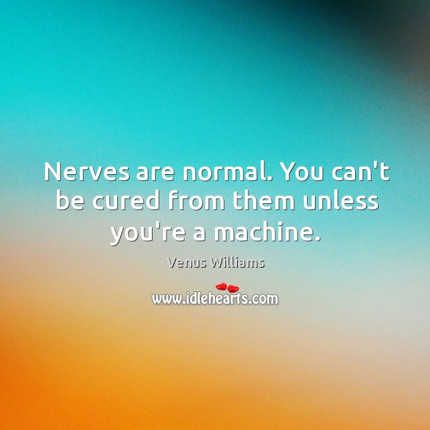 Nerves are normal. You can’t be cured from them unless you’re a machine. Venus Williams Picture Quote