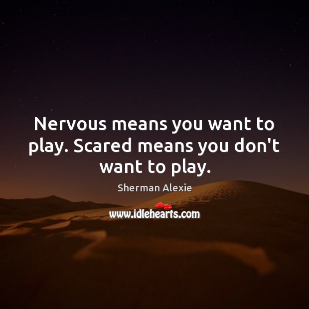 Nervous means you want to play. Scared means you don’t want to play. Sherman Alexie Picture Quote
