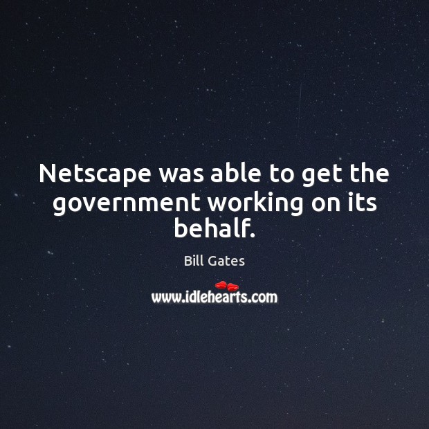 Netscape was able to get the government working on its behalf. Bill Gates Picture Quote