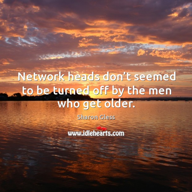 Network heads don’t seemed to be turned off by the men who get older. Sharon Gless Picture Quote