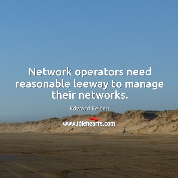 Network operators need reasonable leeway to manage their networks. Edward Felten Picture Quote